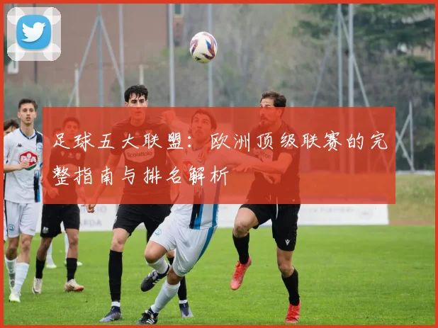 足球五大联盟:欧洲顶级联赛的完整指南与排名解析