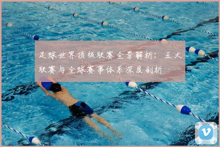 足球世界顶级联赛全景解析:五大联赛与全球赛事体系深度剖析