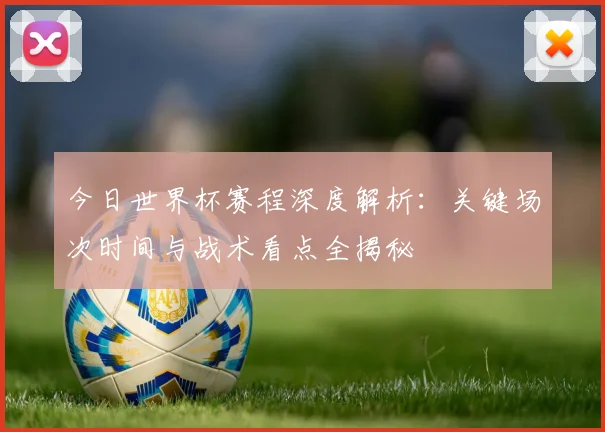今日世界杯赛程深度解析：关键场次时间与战术看点全揭秘