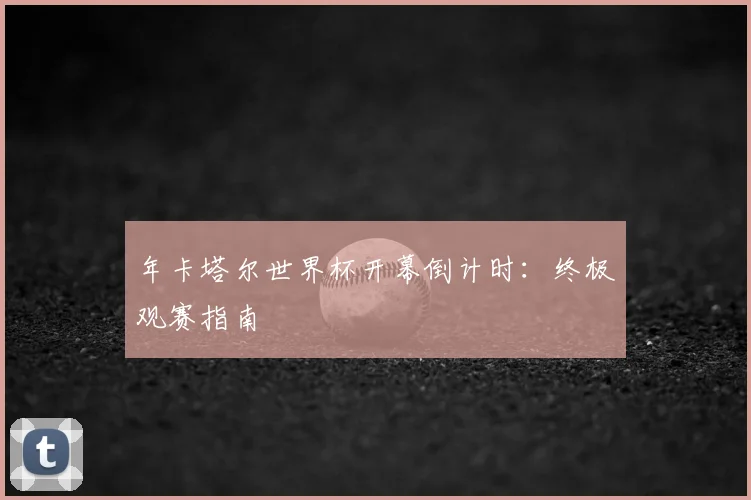 年卡塔尔世界杯开幕倒计时：终极观赛指南