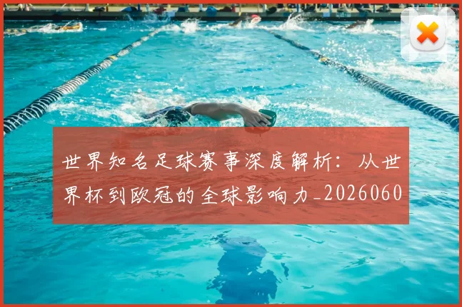 世界知名足球赛事深度解析：从世界杯到欧冠的全球影响力_20260609201346