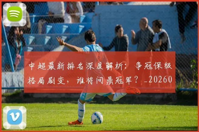 中超最新排名深度解析:争冠保级格局剧变,谁将问鼎冠军?_20260610190408