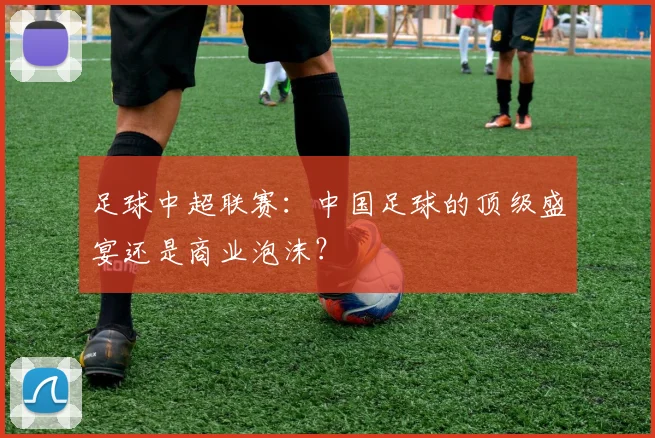 足球中超联赛：中国足球的顶级盛宴还是商业泡沫？