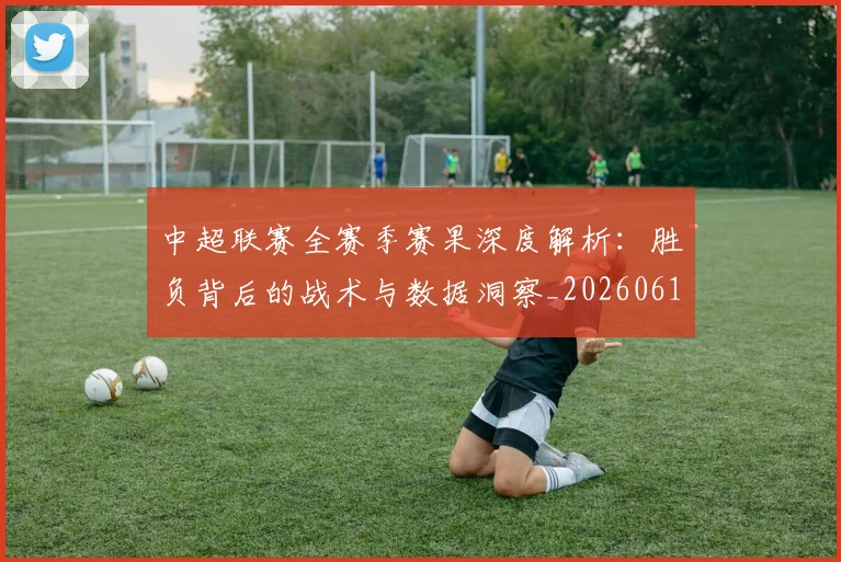 中超联赛全赛季赛果深度解析：胜负背后的战术与数据洞察_20260610190517