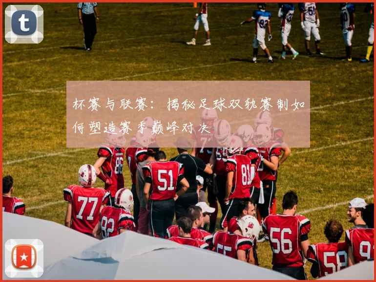 杯赛与联赛:揭秘足球双轨赛制如何塑造赛季巅峰对决