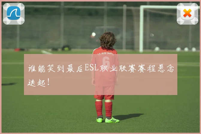 谁能笑到最后ESL职业联赛赛程悬念迭起！