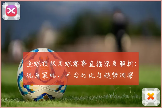 全球顶级足球赛事直播深度解析：观看策略、平台对比与趋势洞察