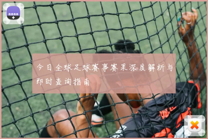 今日全球足球赛事赛果深度解析与即时查询指南