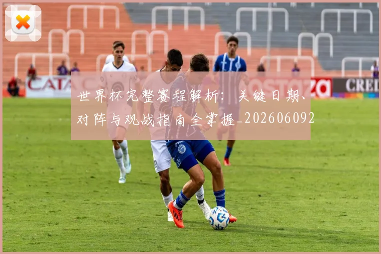 世界杯完整赛程解析:关键日期、对阵与观战指南全掌握_20260609201312