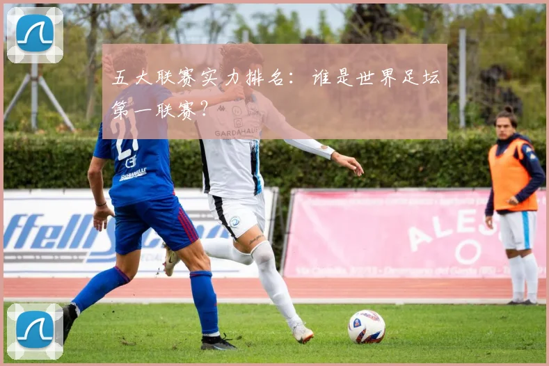 五大联赛实力排名:谁是世界足坛第一联赛?
