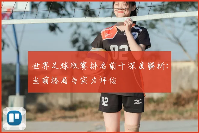世界足球联赛排名前十深度解析:当前格局与实力评估