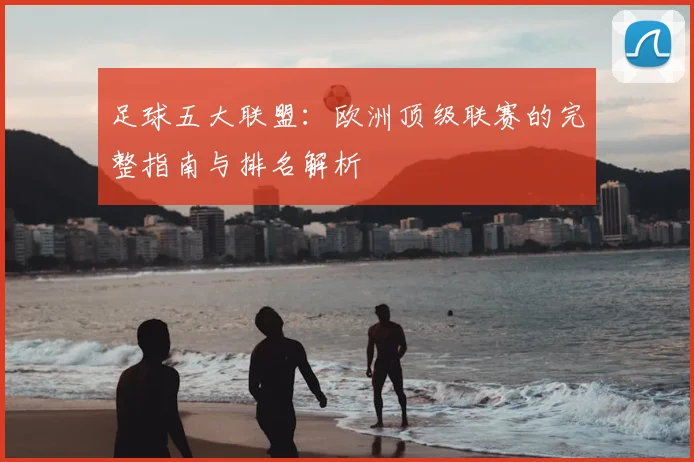 足球五大联盟:欧洲顶级联赛的完整指南与排名解析