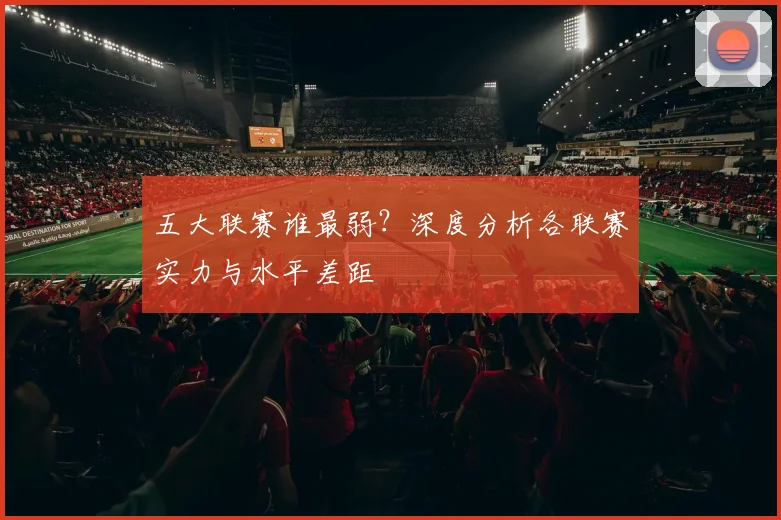五大联赛谁最弱？深度分析各联赛实力与水平差距