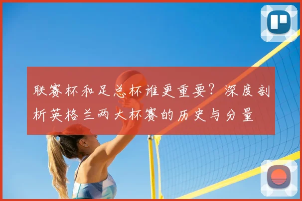 联赛杯和足总杯谁更重要？深度剖析英格兰两大杯赛的历史与分量
