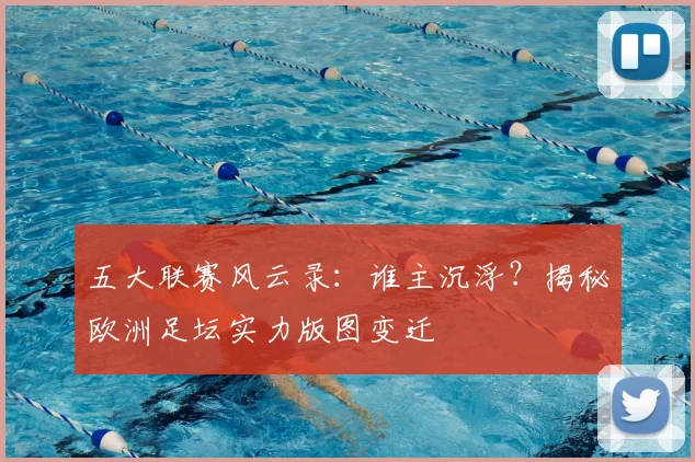 五大联赛风云录:谁主沉浮?揭秘欧洲足坛实力版图变迁