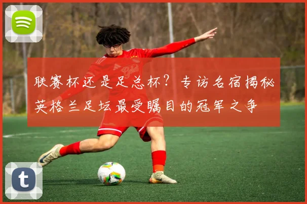联赛杯还是足总杯？专访名宿揭秘英格兰足坛最受瞩目的冠军之争