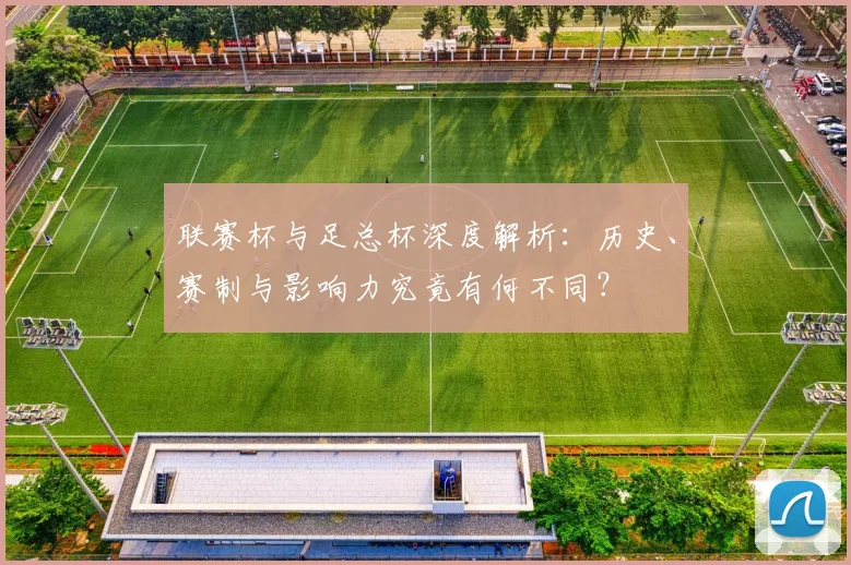 联赛杯与足总杯深度解析:历史、赛制与影响力究竟有何不同?