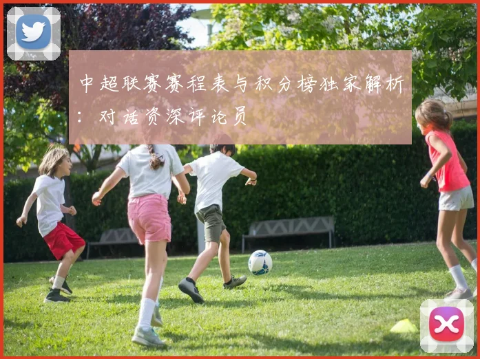 中超联赛赛程表与积分榜独家解析：对话资深评论员