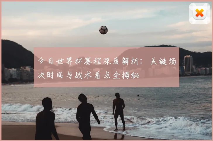 今日世界杯赛程深度解析：关键场次时间与战术看点全揭秘