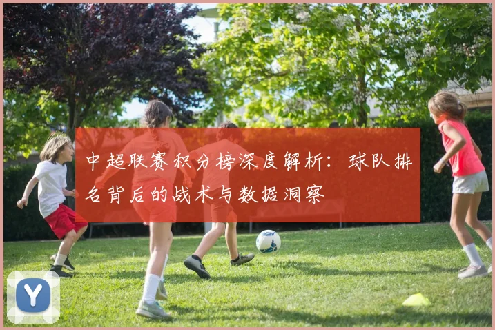 中超联赛积分榜深度解析：球队排名背后的战术与数据洞察