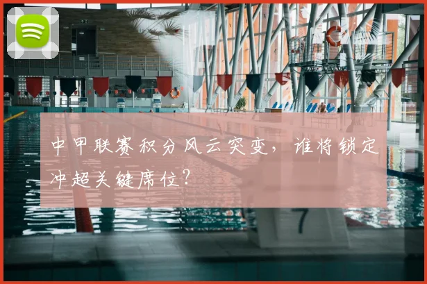 中甲联赛积分风云突变,谁将锁定冲超关键席位?