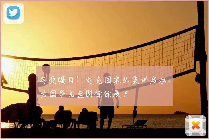 备受瞩目!电竞国家队集训启动,为国争光蓝图徐徐展开