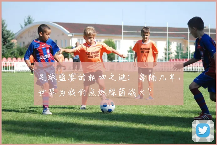 足球盛宴的轮回之谜：每隔几年，世界为我们点燃绿茵战火？