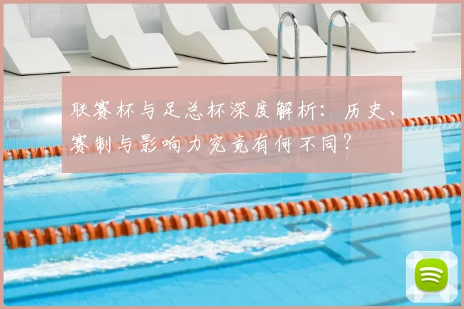 联赛杯与足总杯深度解析:历史、赛制与影响力究竟有何不同?