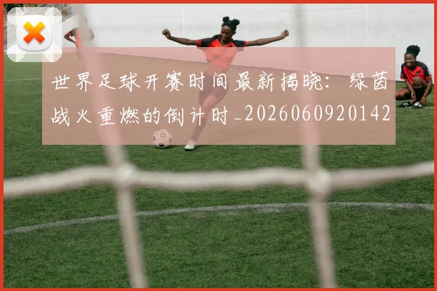 世界足球开赛时间最新揭晓:绿茵战火重燃的倒计时_20260609201422