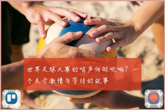 世界足球大赛的哨声何时吹响？一个关于激情与等待的故事