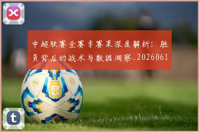 中超联赛全赛季赛果深度解析：胜负背后的战术与数据洞察_20260610190517
