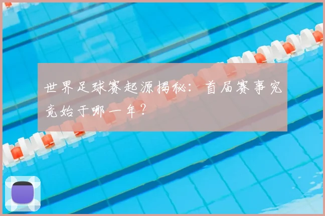 世界足球赛起源揭秘：首届赛事究竟始于哪一年？