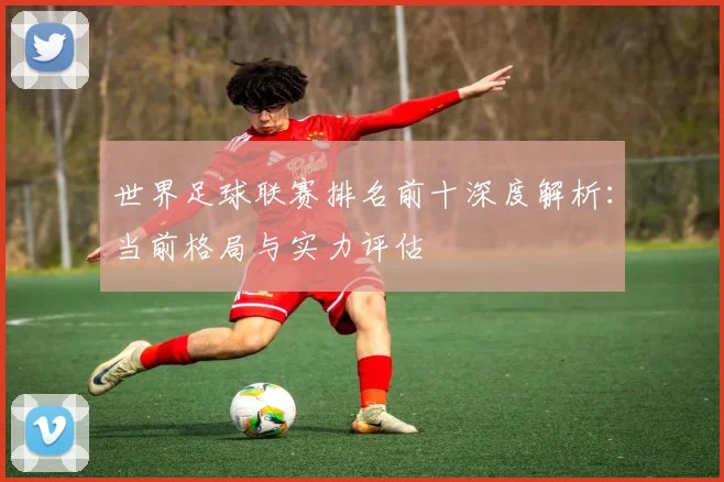 世界足球联赛排名前十深度解析:当前格局与实力评估