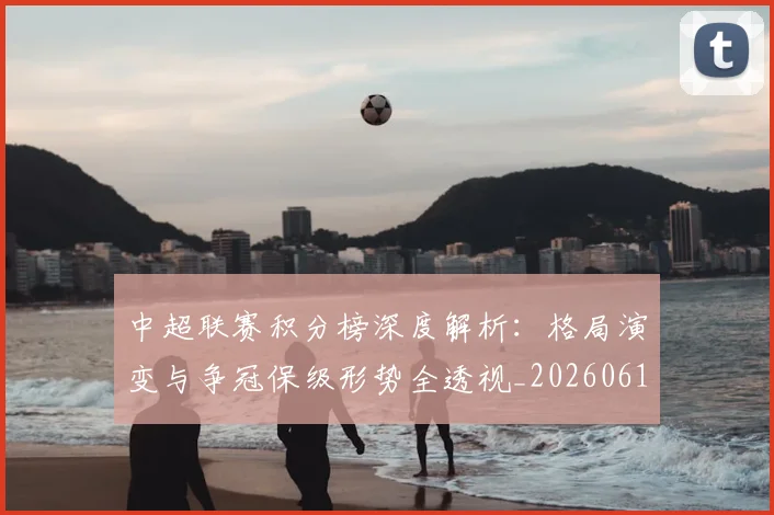 中超联赛积分榜深度解析：格局演变与争冠保级形势全透视_20260611140846