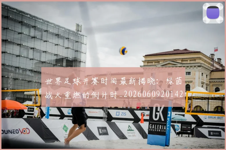 世界足球开赛时间最新揭晓：绿茵战火重燃的倒计时_20260609201422