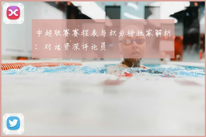 中超联赛赛程表与积分榜独家解析：对话资深评论员