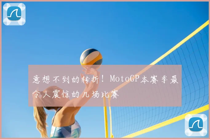 意想不到的转折！MotoGP本赛季最令人震惊的几场比赛